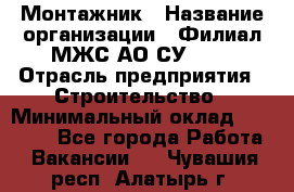 Монтажник › Название организации ­ Филиал МЖС АО СУ-155 › Отрасль предприятия ­ Строительство › Минимальный оклад ­ 45 000 - Все города Работа » Вакансии   . Чувашия респ.,Алатырь г.